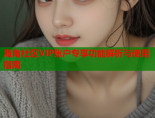 海角社区VIP账户专享功能解析与使用指南  第1张
