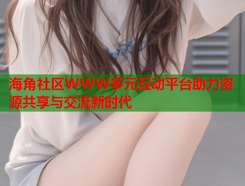 海角社区WWW多元互动平台助力资源共享与交流新时代  第1张