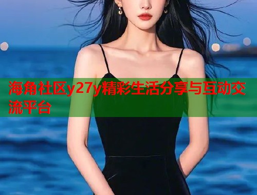 海角社区y27y精彩生活分享与互动交流平台  第1张