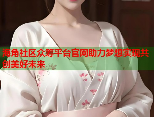 海角社区众筹平台官网助力梦想实现共创美好未来  第1张