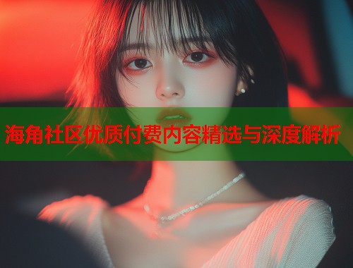 海角社区优质付费内容精选与深度解析  第1张