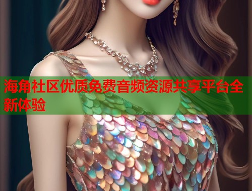 海角社区优质免费音频资源共享平台全新体验  第1张