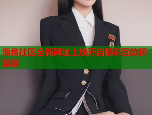 海角社区全新网址上线开启精彩互动新篇章  第1张
