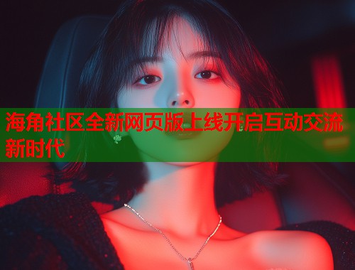 海角社区全新网页版上线开启互动交流新时代  第1张