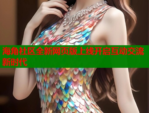 海角社区全新网页版上线开启互动交流新时代  第2张