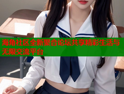 海角社区全新聚合论坛共享精彩生活与无限交流平台  第1张