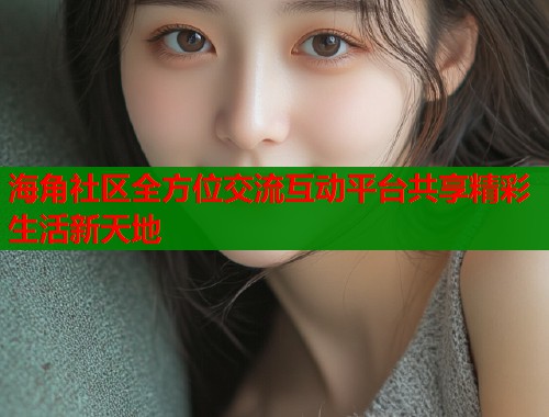 海角社区全方位交流互动平台共享精彩生活新天地  第1张
