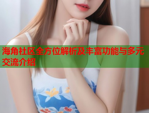 海角社区全方位解析及丰富功能与多元交流介绍  第1张
