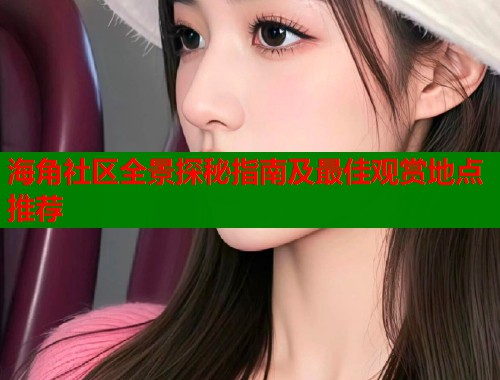海角社区全景探秘指南及最佳观赏地点推荐  第1张