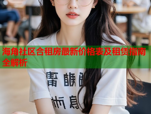海角社区合租房最新价格表及租赁指南全解析  第1张