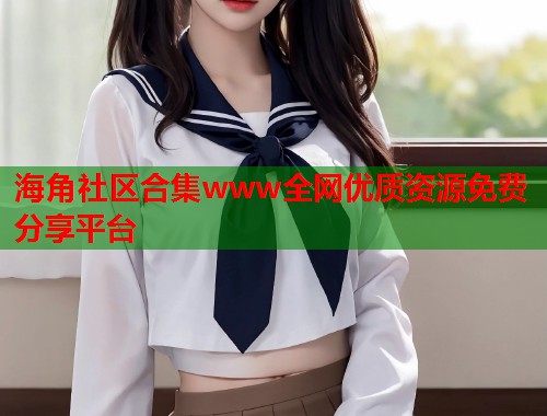 海角社区合集www全网优质资源免费分享平台  第1张