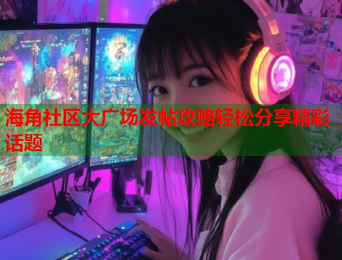 海角社区大广场发帖攻略轻松分享精彩话题  第1张