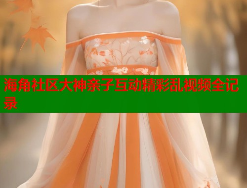 海角社区大神亲子互动精彩乱视频全记录  第1张