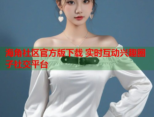 海角社区官方版下载 实时互动兴趣圈子社交平台  第2张