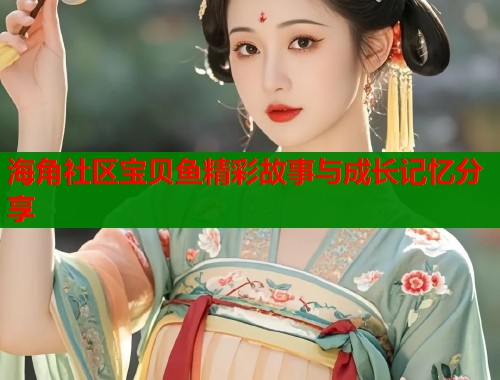 海角社区宝贝鱼精彩故事与成长记忆分享  第1张