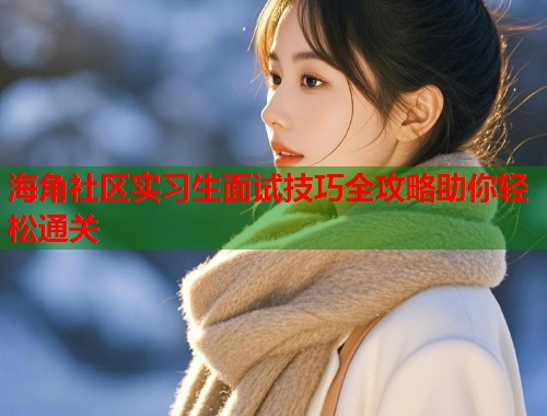 海角社区实习生面试技巧全攻略助你轻松通关  第1张