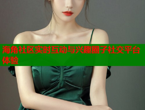 海角社区实时互动与兴趣圈子社交平台体验  第1张
