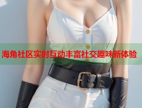 海角社区实时互动丰富社交趣味新体验  第1张