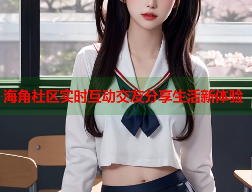 海角社区实时互动交友分享生活新体验  第1张