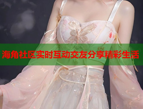 海角社区实时互动交友分享精彩生活  第1张