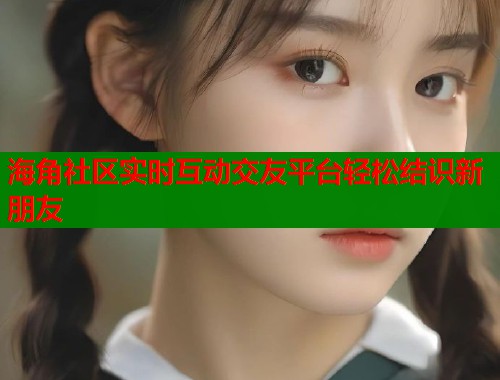 海角社区实时互动交友平台轻松结识新朋友  第1张