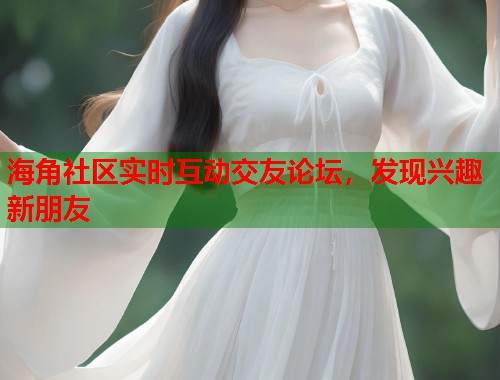 海角社区实时互动交友论坛，发现兴趣新朋友  第1张
