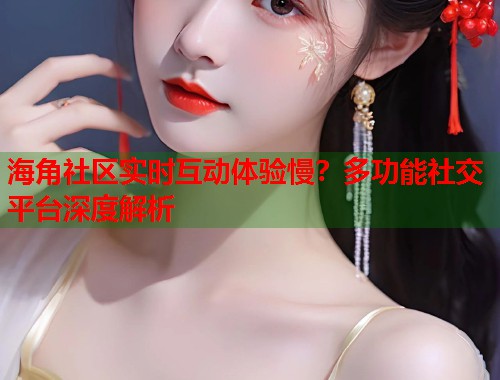 海角社区实时互动体验慢？多功能社交平台深度解析  第2张