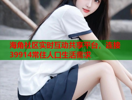 海角社区实时互动共享平台，连接39914常住人口生活需求  第1张