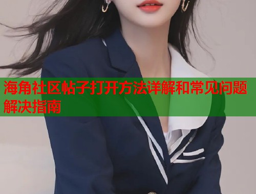 海角社区帖子打开方法详解和常见问题解决指南  第1张