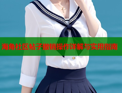 海角社区帖子撤销操作详解与实用指南  第1张