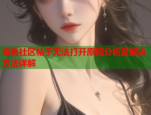 海角社区帖子无法打开原因分析及解决方法详解  第1张