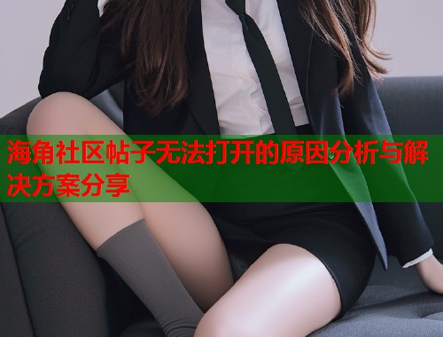 海角社区帖子无法打开的原因分析与解决方案分享  第2张