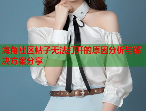 海角社区帖子无法打开的原因分析与解决方案分享  第1张