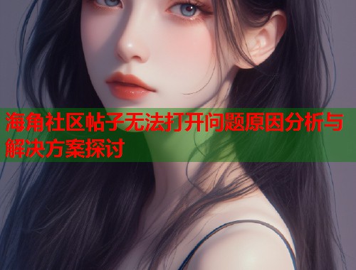 海角社区帖子无法打开问题原因分析与解决方案探讨  第1张