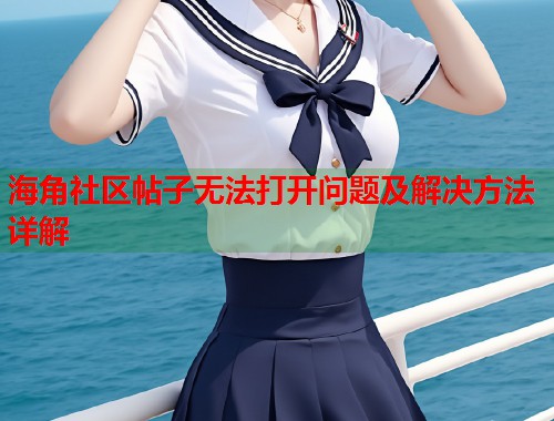 海角社区帖子无法打开问题及解决方法详解  第1张