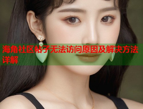 海角社区帖子无法访问原因及解决方法详解  第1张