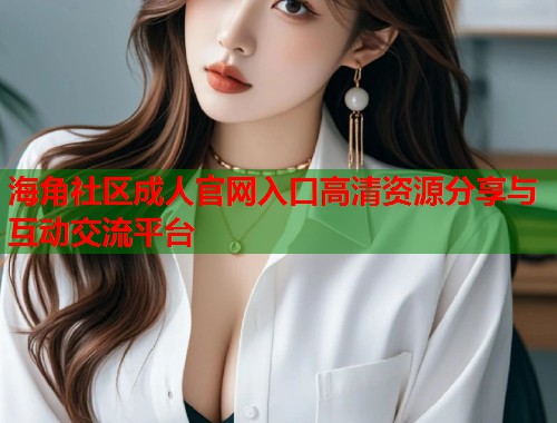 海角社区成人官网入口高清资源分享与互动交流平台  第1张