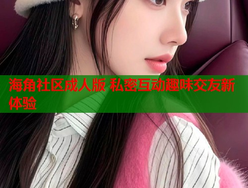 海角社区成人版 私密互动趣味交友新体验  第1张