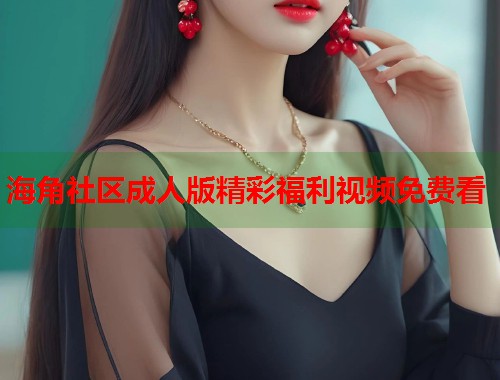 海角社区成人版精彩福利视频免费看  第1张