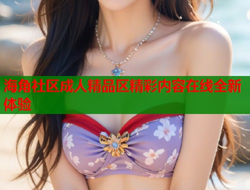 海角社区成人精品区精彩内容在线全新体验  第1张