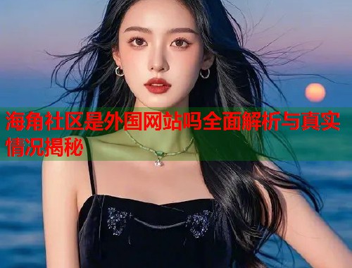海角社区是外国网站吗全面解析与真实情况揭秘  第1张