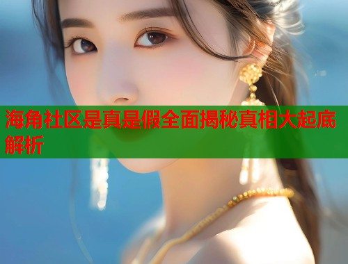 海角社区是真是假全面揭秘真相大起底解析  第2张