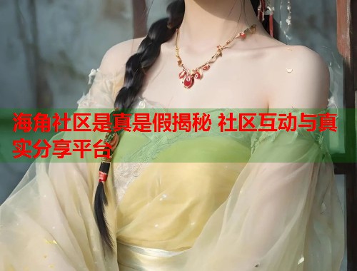 海角社区是真是假揭秘 社区互动与真实分享平台  第1张