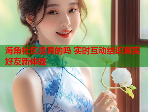 海角社区是真的吗 实时互动结识真实好友新体验  第1张