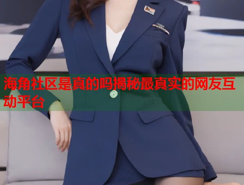 海角社区是真的吗揭秘最真实的网友互动平台  第1张