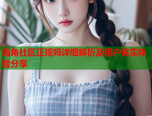海角社区正规吗详细解析及用户真实体验分享  第1张
