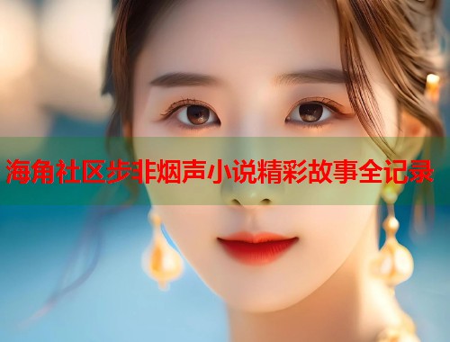 海角社区步非烟声小说精彩故事全记录  第1张