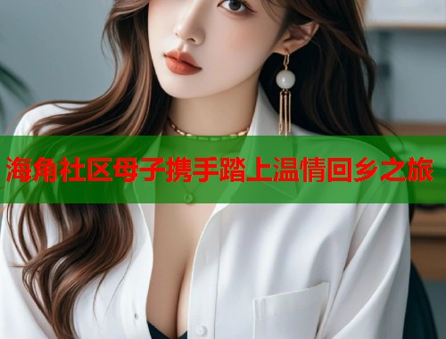 海角社区母子携手踏上温情回乡之旅  第1张