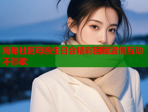 海角社区母亲生日会精彩回顾温情互动不停歇  第1张