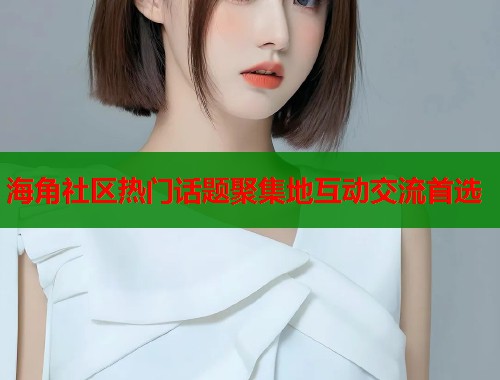 海角社区热门话题聚集地互动交流首选  第1张